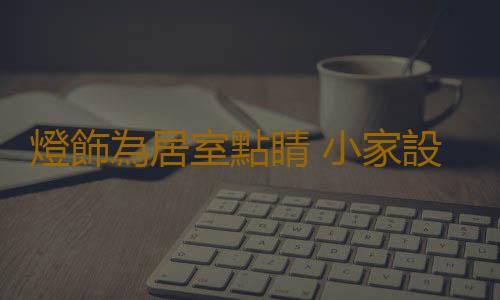 燈飾為居室點睛 小家設計全靠它
