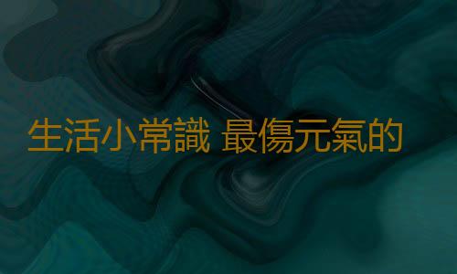 生活小常識 最傷元氣的十大習慣你知道嗎