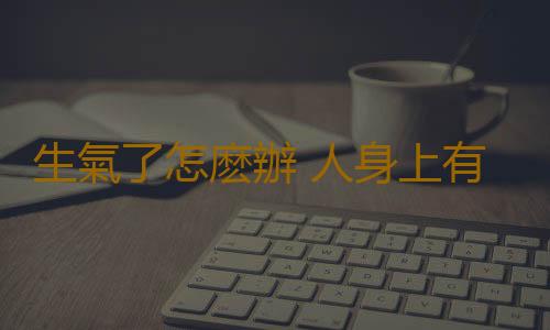 生氣了怎麽辦 人身上有5個撒氣閥