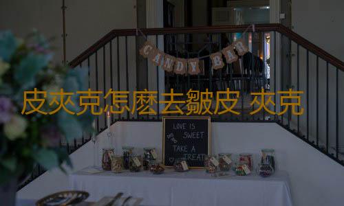 皮夾克怎麽去皺皮 夾克怎麽保養方法