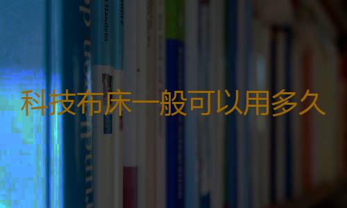 科技布床一般可以用多久 科技布床頭髒了怎麽打理