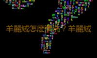 羊麗絨怎麽清洗？羊麗絨麵料的特點 