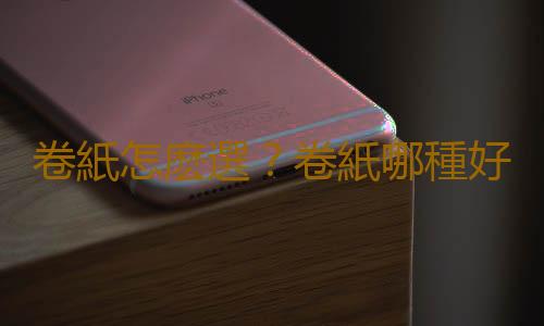 卷紙怎麽選？卷紙哪種好？