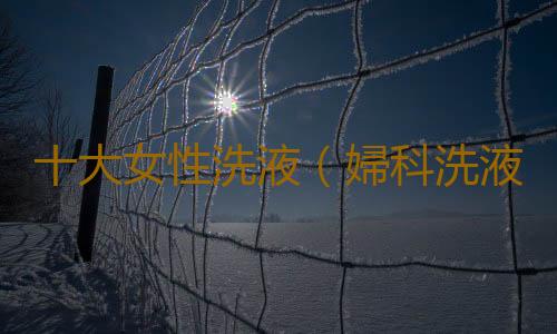十大女性洗液（婦科洗液）品牌排行榜中榜