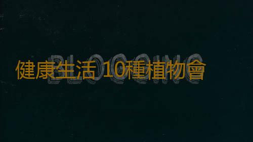 健康生活 10種植物會要了你的命
