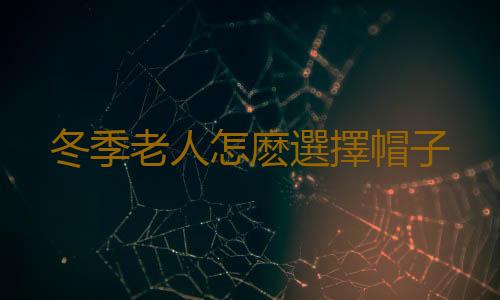 冬季老人怎麽選擇帽子