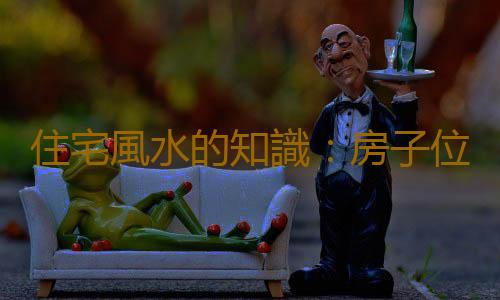 住宅風水的知識：房子位於峽穀穀底好嗎？