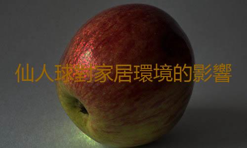 仙人球對家居環境的影響