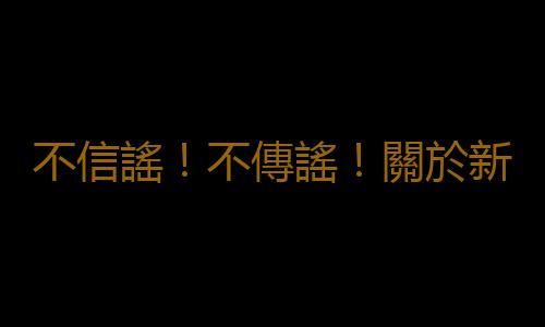 不信謠！不傳謠！關於新型冠狀病毒肺炎的這些謠言，不！要！信！