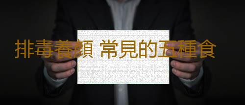 排毒養顏 常見的五種食物是排毒高手