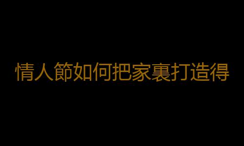 情人節如何把家裏打造得更浪漫？
