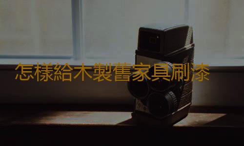 怎樣給木製舊家具刷漆 木製家具保養方法推薦