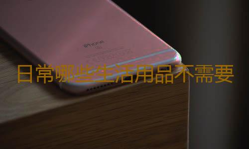 日常哪些生活用品不需要買