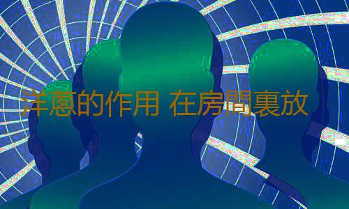 洋蔥的作用 在房間裏放洋蔥竟可治這些病