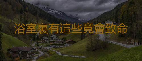 浴室裏有這些竟會致命