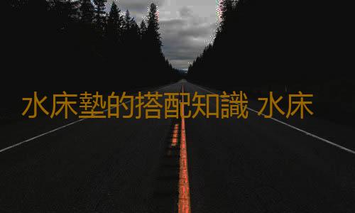 水床墊的搭配知識 水床墊的清潔方法