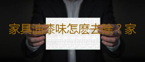 家具油漆味怎麽去除？家具油漆的選購技巧