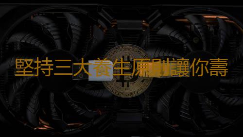 堅持三大養生原則讓你壽命長又長