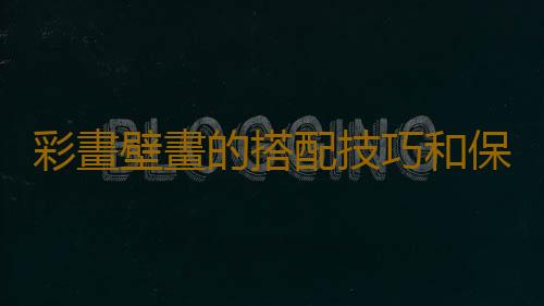 彩畫壁畫的搭配技巧和保養方法