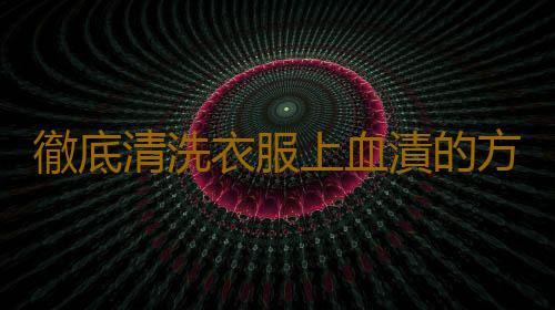 徹底清洗衣服上血漬的方法