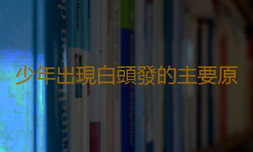 少年出現白頭發的主要原因 改善少年白的中醫技巧