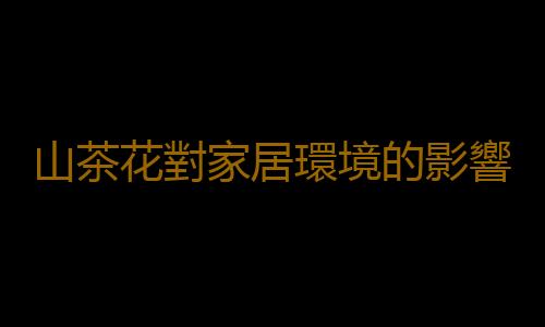 山茶花對家居環境的影響