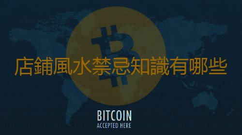 店鋪風水禁忌知識有哪些？店鋪風水宜忌