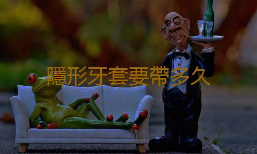 隱形牙套要帶多久
