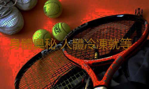 身體奧秘 人體冷凍就等於未來“複活術”嗎